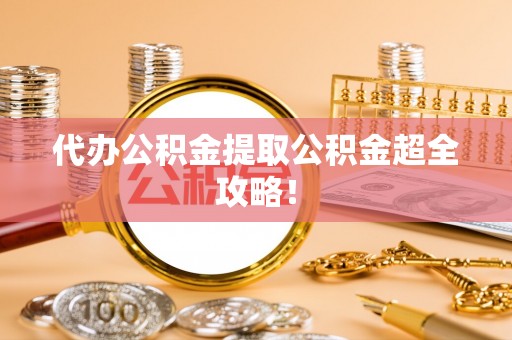 微山代办公积金提取公积金超全攻略！