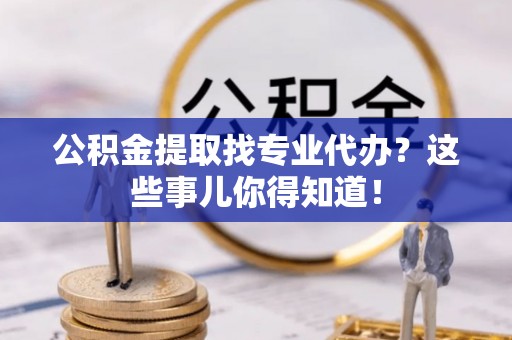 微山公积金提取找专业代办？这些事儿你得知道！