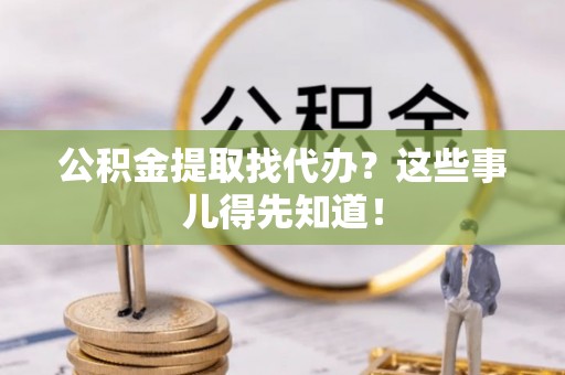 微山公积金提取找代办？这些事儿得先知道！