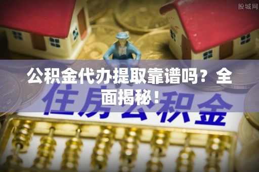 微山公积金代办提取靠谱吗？全面揭秘！