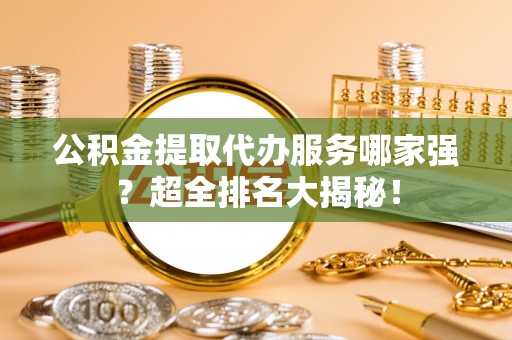 微山公积金提取代办服务哪家强？超全排名大揭秘！
