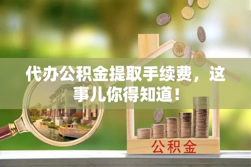 微山代办公积金提取手续费，这事儿你得知道！