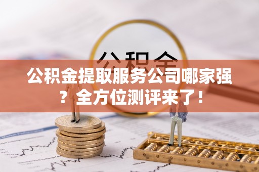微山公积金提取服务公司哪家强？全方位测评来了！