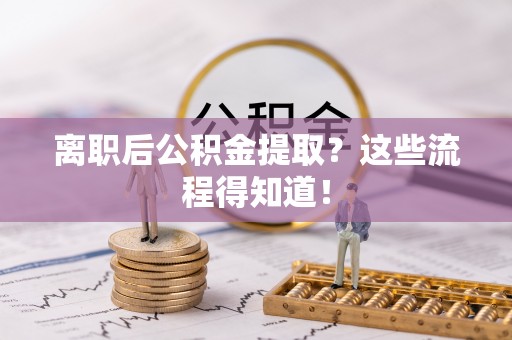微山离职后公积金提取？这些流程得知道！