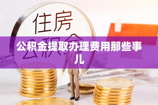微山公积金提取办理费用那些事儿