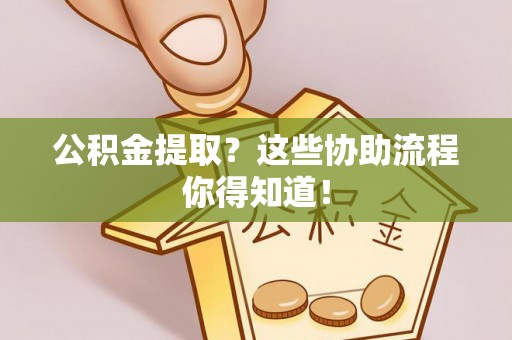 微山公积金提取？这些协助流程你得知道！