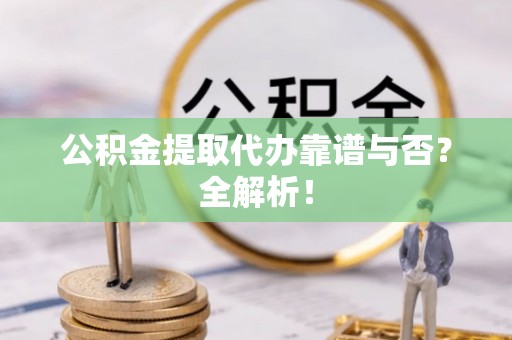 微山公积金提取代办靠谱与否？全解析！