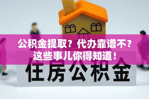 微山公积金提取？代办靠谱不？这些事儿你得知道！