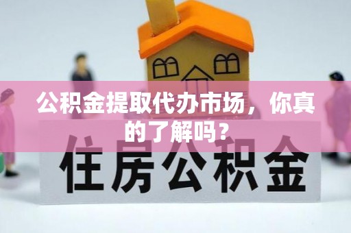 微山公积金提取代办市场，你真的了解吗？