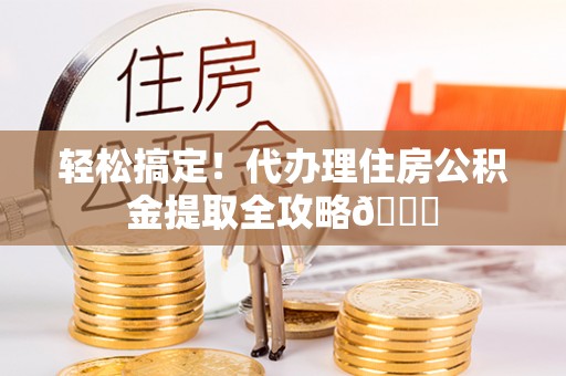 微山轻松搞定！代办理住房公积金提取全攻略😎
