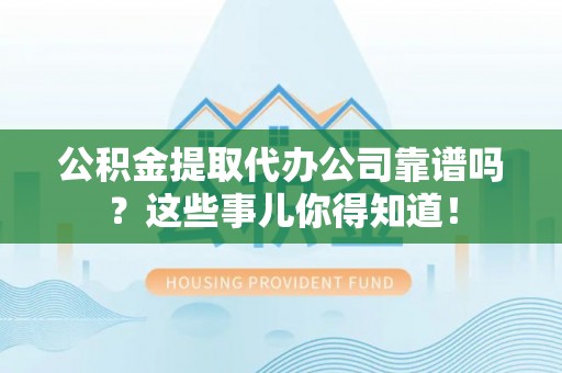 微山公积金提取代办公司靠谱吗？这些事儿你得知道！