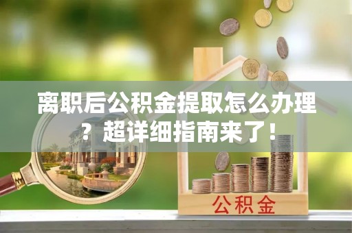 微山离职后公积金提取怎么办理？超详细指南来了！
