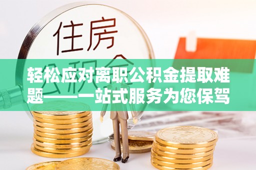 微山轻松应对离职公积金提取难题——一站式服务为您保驾护航
