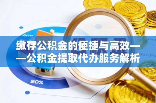 微山缴存公积金的便捷与高效——公积金提取代办服务解析