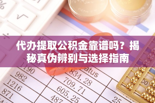微山代办提取公积金靠谱吗？揭秘真伪辨别与选择指南