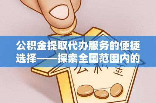 微山公积金提取代办服务的便捷选择——探索全国范围内的优质服务提供商