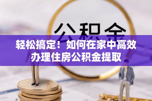 微山轻松搞定！如何在家中高效办理住房公积金提取