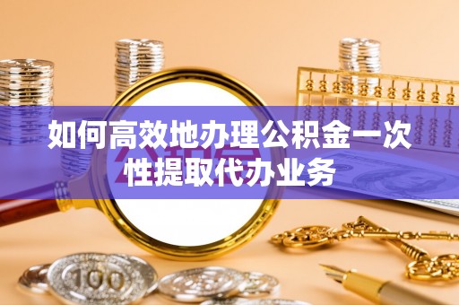 微山如何高效地办理公积金一次性提取代办业务