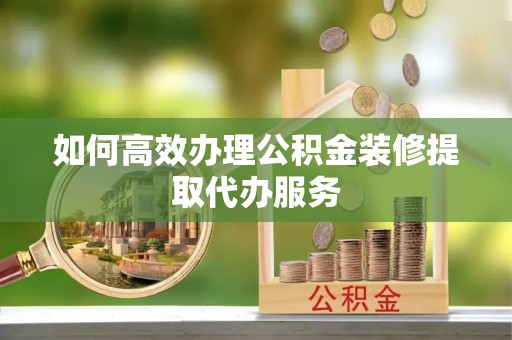 微山如何高效办理公积金装修提取代办服务