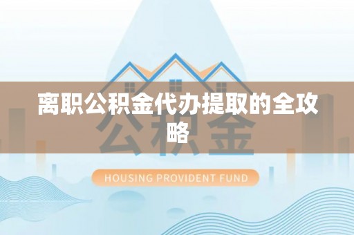 微山离职公积金代办提取的全攻略