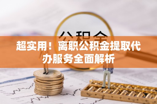 微山超实用！离职公积金提取代办服务全面解析