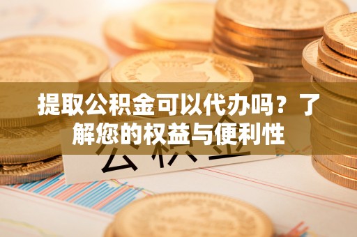 微山提取公积金可以代办吗？了解您的权益与便利性