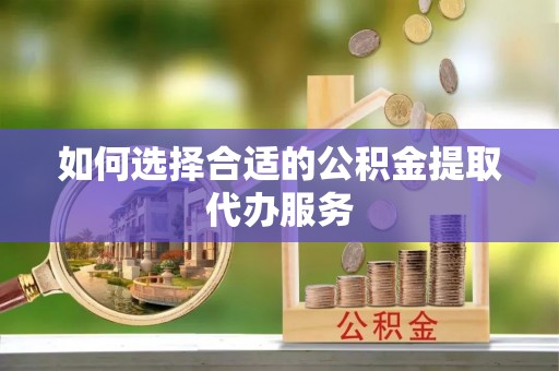微山如何选择合适的公积金提取代办服务