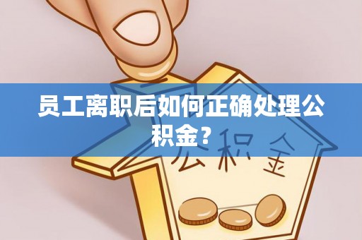 微山员工离职后如何正确处理公积金？