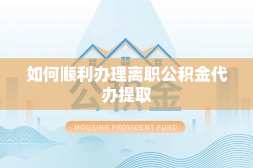 微山如何顺利办理离职公积金代办提取