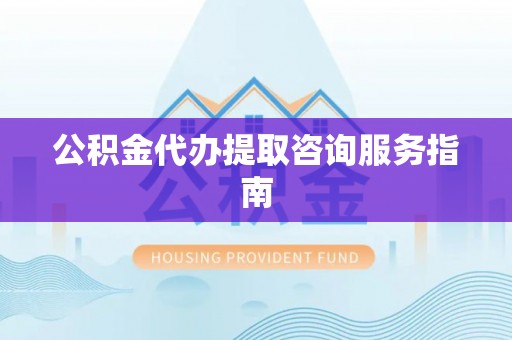 微山公积金代办提取咨询服务指南