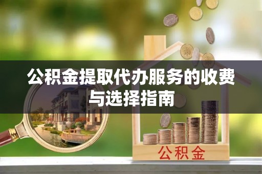 微山公积金提取代办服务的收费与选择指南