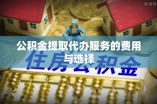 微山公积金提取代办服务的费用与选择