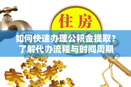 微山如何快速办理公积金提取？了解代办流程与时间周期