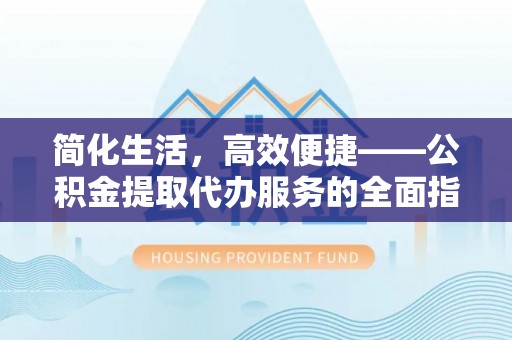 微山简化生活，高效便捷——公积金提取代办服务的全面指南
