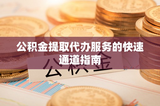 微山公积金提取代办服务的快速通道指南