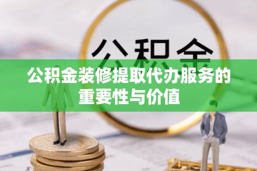 微山公积金装修提取代办服务的重要性与价值