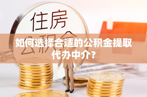 微山如何选择合适的公积金提取代办中介？