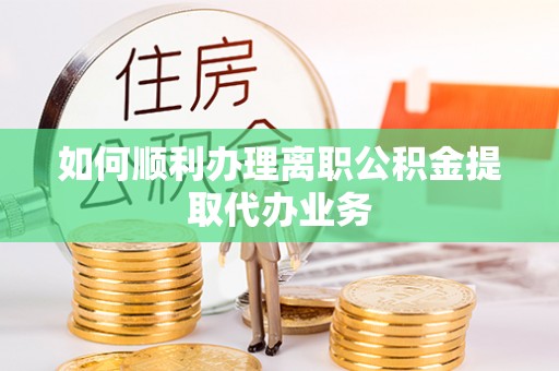 微山如何顺利办理离职公积金提取代办业务