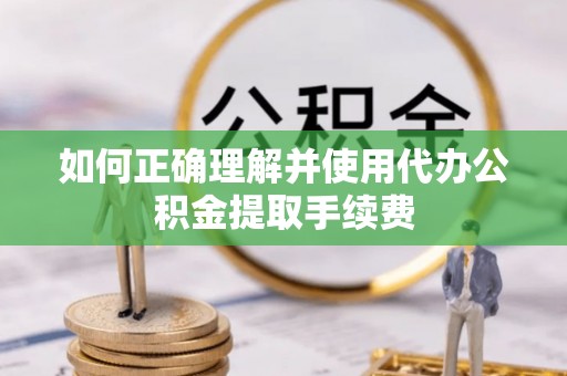 微山如何正确理解并使用代办公积金提取手续费