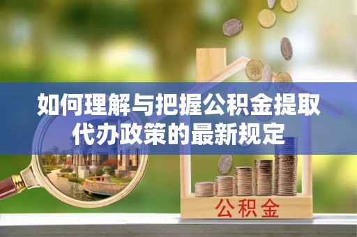 微山如何理解与把握公积金提取代办政策的最新规定