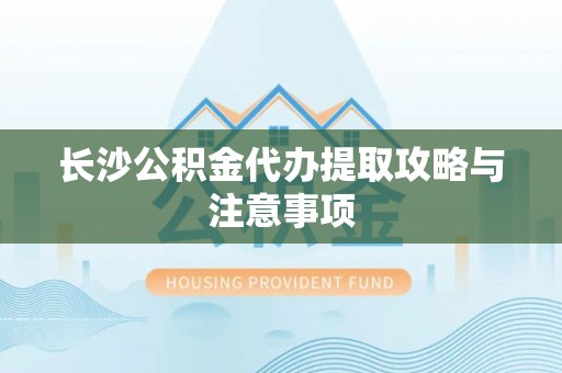 微山长沙公积金代办提取攻略与注意事项