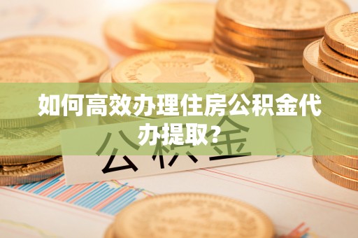 微山如何高效办理住房公积金代办提取？