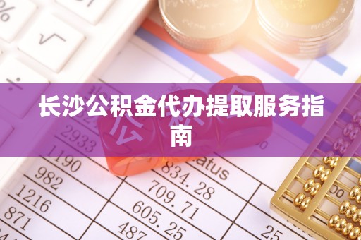 微山长沙公积金代办提取服务指南