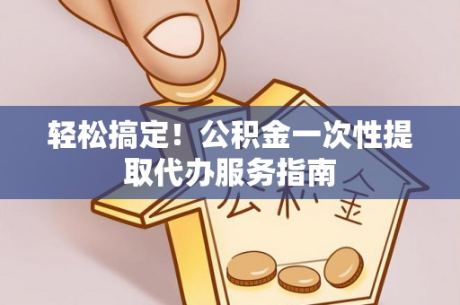 微山轻松搞定！公积金一次性提取代办服务指南