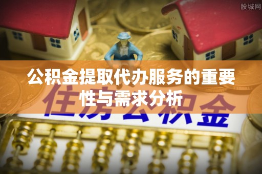 微山公积金提取代办服务的重要性与需求分析