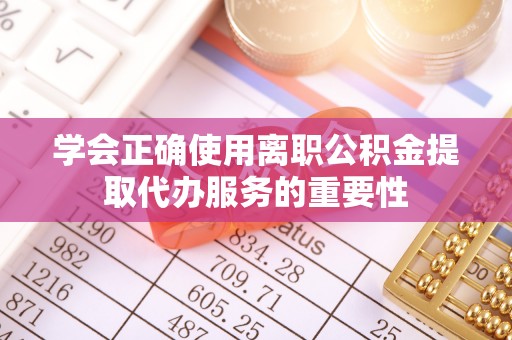 微山学会正确使用离职公积金提取代办服务的重要性