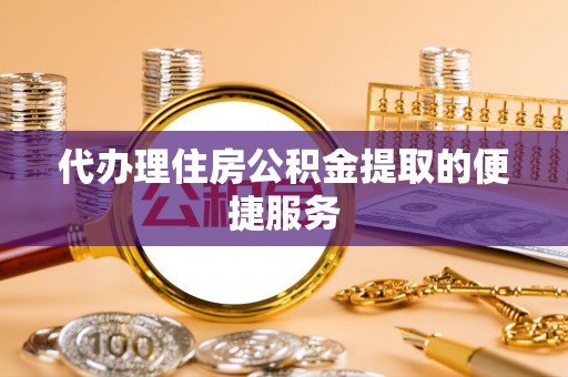 微山代办理住房公积金提取的便捷服务