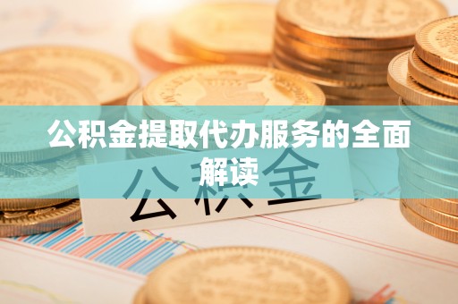 微山公积金提取代办服务的全面解读