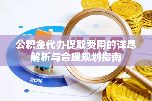 微山公积金代办提取费用的详尽解析与合理规划指南