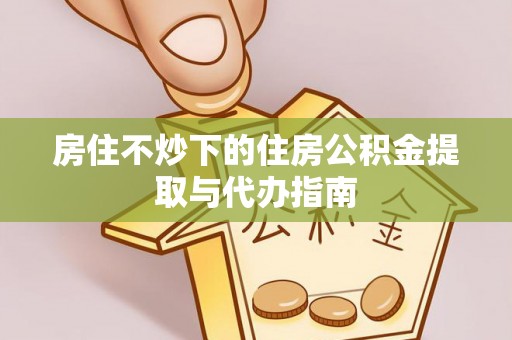 微山房住不炒下的住房公积金提取与代办指南